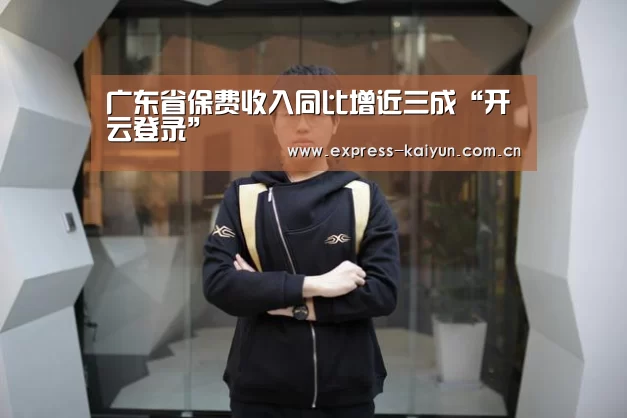 广东省保费收入同比增近三成“开云登录”