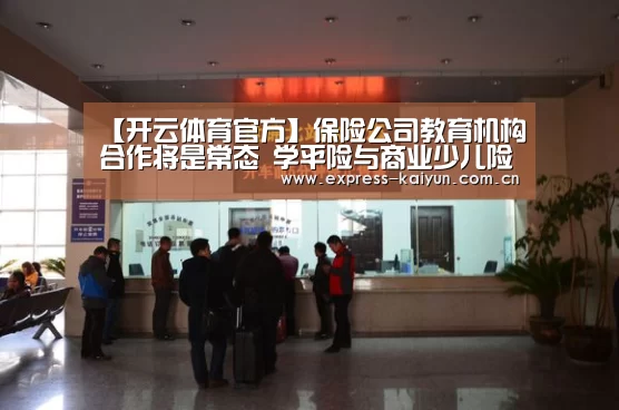 【开云体育官方】保险公司教育机构合作将是常态 学平险与商业少儿险缺一不可